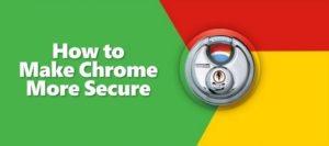 Easy Steps to Make Your Google Chrome More Secure