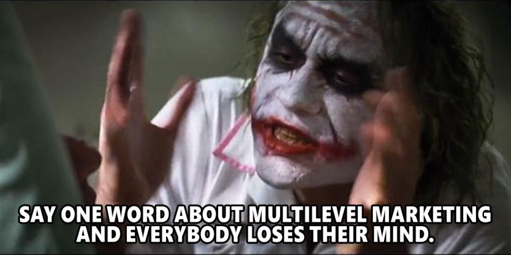 SAY ONE WORD ABOUT MULTILEVEL MARKETING AND EVERYBody LOSES THEIR MIND.